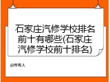 石家庄汽修学校排名前十有哪些(石家庄汽修学校前十排名)