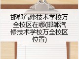邯郸汽修技术学校万全校区在哪(邯郸汽修技术学校万全校区位置)