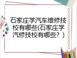石家庄学汽车维修技校有哪些(石家庄学汽修技校有哪些？)