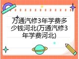 万通汽修3年学费多少钱河北(万通汽修3年学费河北)