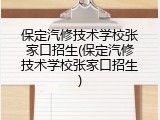 保定汽修技术学校张家口招生(保定汽修技术学校张家口招生)