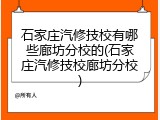 石家庄汽修技校有哪些廊坊分校的(石家庄汽修技校廊坊分校)