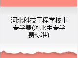 河北科技工程学校中专学费(河北中专学费标准)