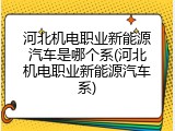 河北机电职业新能源汽车是哪个系(河北机电职业新能源汽车系)
