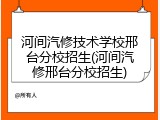 河间汽修技术学校邢台分校招生(河间汽修邢台分校招生)