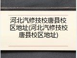 河北汽修技校唐县校区地址(河北汽修技校唐县校区地址)
