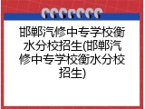 邯郸汽修中专学校衡水分校招生(邯郸汽修中专学校衡水分校招生)