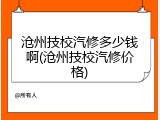 沧州技校汽修多少钱啊(沧州技校汽修价格)