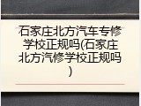 石家庄北方汽车专修学校正规吗(石家庄北方汽修学校正规吗)