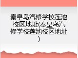 秦皇岛汽修学校莲池校区地址(秦皇岛汽修学校莲池校区地址)