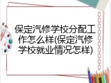 保定汽修学校分配工作怎么样(保定汽修学校就业情况怎样)