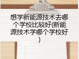想学新能源技术去哪个学校比较好(新能源技术学哪个学校好)