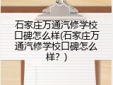 石家庄万通汽修学校口碑怎么样(石家庄万通汽修学校口碑怎么样？)