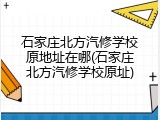 石家庄北方汽修学校原地址在哪(石家庄北方汽修学校原址)