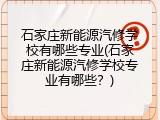石家庄新能源汽修学校有哪些专业(石家庄新能源汽修学校专业有哪些？)