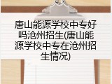 唐山能源学校中专好吗沧州招生(唐山能源学校中专在沧州招生情况)