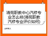 清苑职教中心汽修专业怎么样(清苑职教汽修专业评价如何)