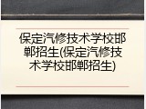 保定汽修技术学校邯郸招生(保定汽修技术学校邯郸招生)