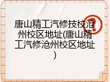 唐山精工汽修技校沧州校区地址(唐山精工汽修沧州校区地址)