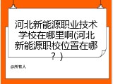 河北新能源职业技术学校在哪里啊(河北新能源职校位置在哪？)