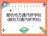 廊坊市万通汽修学校(廊坊万通汽修学校)