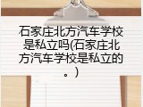 石家庄北方汽车学校是私立吗(石家庄北方汽车学校是私立的。)