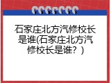石家庄北方汽修校长是谁(石家庄北方汽修校长是谁？)