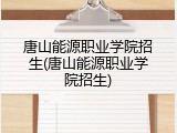 唐山能源职业学院招生(唐山能源职业学院招生)