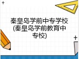 秦皇岛学前中专学校(秦皇岛学前教育中专校)