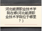 河北能源职业技术学院在哪(河北能源职业技术学院位于哪里？)
