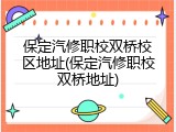 保定汽修职校双桥校区地址(保定汽修职校双桥地址)