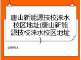 唐山新能源技校涞水校区地址(唐山新能源技校涞水校区地址)