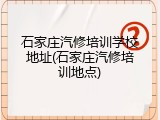石家庄汽修培训学校地址(石家庄汽修培训地点)