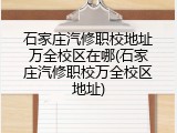 石家庄汽修职校地址万全校区在哪(石家庄汽修职校万全校区地址)