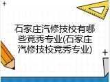 石家庄汽修技校有哪些竞秀专业(石家庄汽修技校竞秀专业)