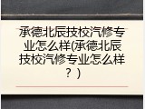 承德北辰技校汽修专业怎么样(承德北辰技校汽修专业怎么样？)