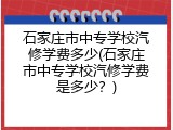 石家庄市中专学校汽修学费多少(石家庄市中专学校汽修学费是多少？)