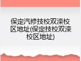 保定汽修技校双滦校区地址(保定技校双滦校区地址)
