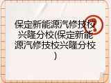 保定新能源汽修技校兴隆分校(保定新能源汽修技校兴隆分校)