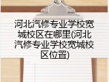 河北汽修专业学校宽城校区在哪里(河北汽修专业学校宽城校区位置)
