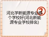 河北学新能源专业哪个学校好(河北新能源专业学校排名)