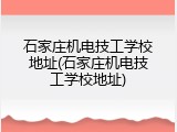 石家庄机电技工学校地址(石家庄机电技工学校地址)