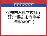 保定市汽修学校哪个好(&ldquo;保定市汽修学校哪家强&rdquo;)