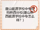 唐山能源学校中专好吗桥西分校(唐山桥西能源学校中专怎么样？)