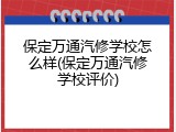 保定万通汽修学校怎么样(保定万通汽修学校评价)
