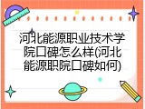 河北能源职业技术学院口碑怎么样(河北能源职院口碑如何)