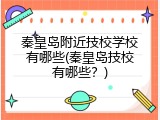 秦皇岛附近技校学校有哪些(秦皇岛技校有哪些？)
