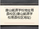 唐山能源学校地址易县校区(唐山能源学校易县校区地址)