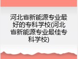 河北省新能源专业最好的专科学校(河北省新能源专业最佳专科学校)
