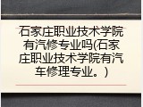 石家庄职业技术学院有汽修专业吗(石家庄职业技术学院有汽车修理专业。)